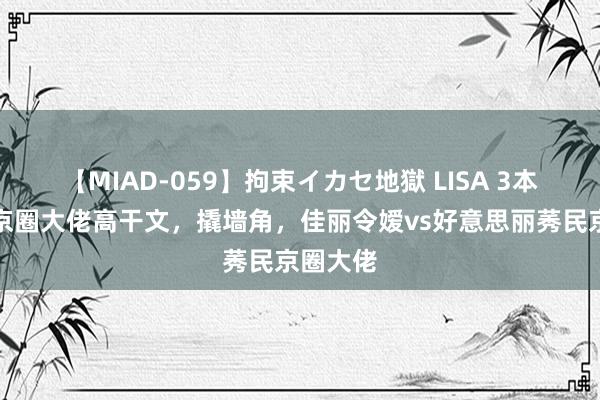 【MIAD-059】拘束イカセ地獄 LISA 3本双权门京圈大佬高干文，撬墙角，佳丽令嫒vs好意思丽莠民京圈大佬