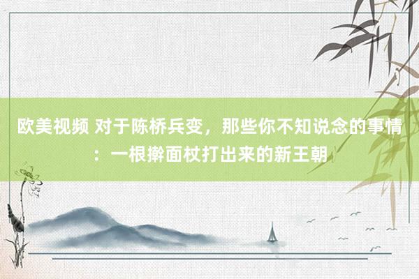 欧美视频 对于陈桥兵变，那些你不知说念的事情：一根擀面杖打出来的新王朝