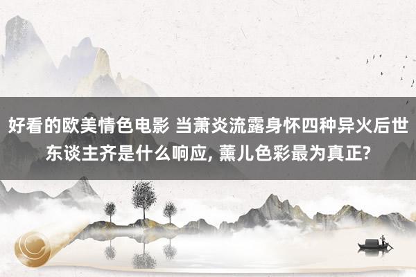 好看的欧美情色电影 当萧炎流露身怀四种异火后世东谈主齐是什么响应, 薰儿色彩最为真正?