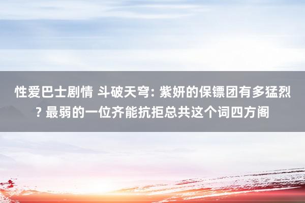 性爱巴士剧情 斗破天穹: 紫妍的保镖团有多猛烈? 最弱的一位齐能抗拒总共这个词四方阁