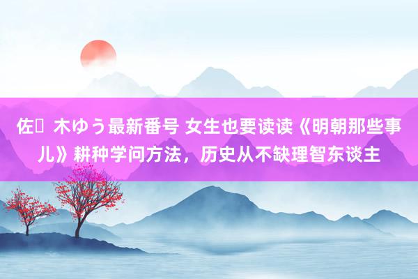 佐々木ゆう最新番号 女生也要读读《明朝那些事儿》耕种学问方法，历史从不缺理智东谈主