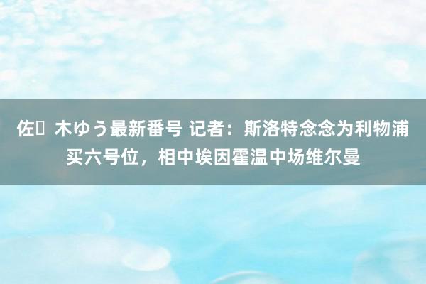 佐々木ゆう最新番号 记者：斯洛特念念为利物浦买六号位，相中埃因霍温中场维尔曼