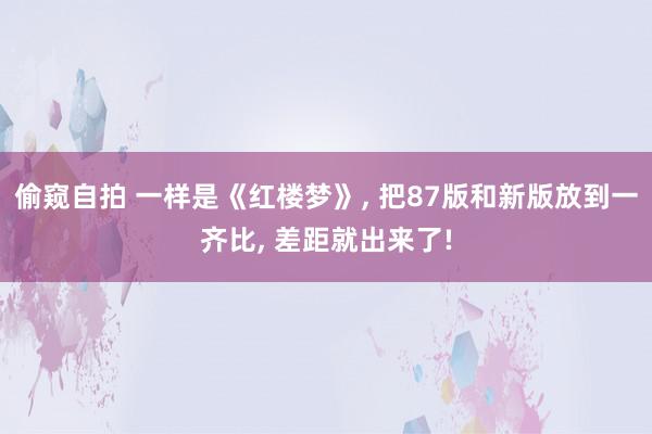 偷窥自拍 一样是《红楼梦》, 把87版和新版放到一齐比, 差距就出来了!