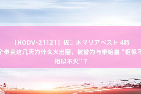 【HODV-21121】佐々木マリアベスト 4時間 这个秦吏这几天为什么火出圈，被誉为与秦始皇“相似不灭”？