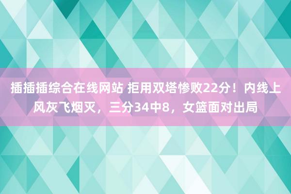 插插插综合在线网站 拒用双塔惨败22分！内线上风灰飞烟灭，三分34中8，女篮面对出局