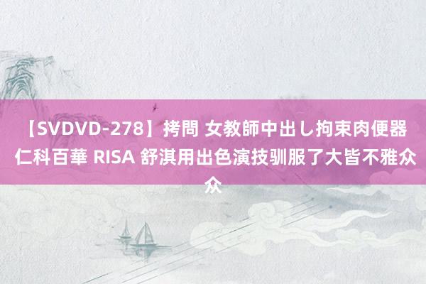 【SVDVD-278】拷問 女教師中出し拘束肉便器 仁科百華 RISA 舒淇用出色演技驯服了大皆不雅众