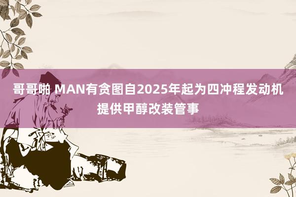 哥哥啪 MAN有贪图自2025年起为四冲程发动机提供甲醇改装管事