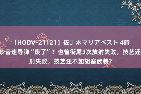 【HODV-21121】佐々木マリアベスト 4時間 好意思军高妙音速导弹“废了”？也曾衔尾3次放射失败，技艺还不如胡塞武装？