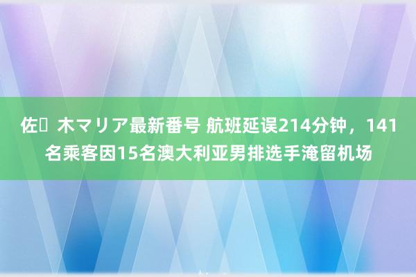 佐々木マリア最新番号 航班延误214分钟，141名乘客因15名澳大利亚男排选手淹留机场