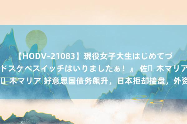 【HODV-21083】現役女子大生はじめてづくしのセックス 『私のドスケベスイッチはいりましたぁ！』 佐々木マリア 好意思国债务飙升，日本拒却接盘，外资组团拜谒中国