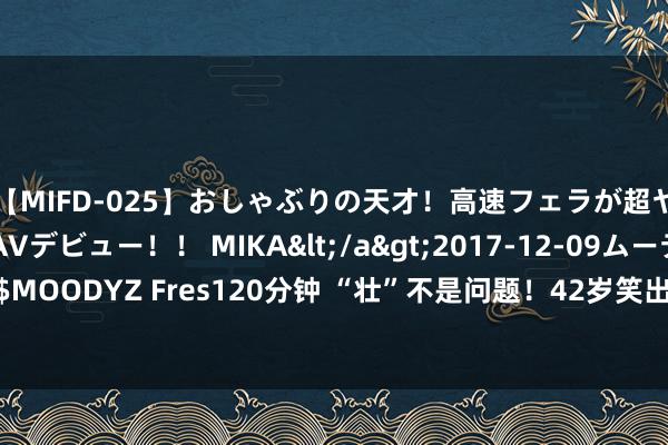 【MIFD-025】おしゃぶりの天才！高速フェラが超ヤバイ即尺黒ギャルAVデビュー！！ MIKA</a>2017-12-09ムーディーズ&$MOODYZ Fres120分钟 “壮”不是问题！42岁笑出褶子的贾玲，已从顶流手里抢过“饭碗”