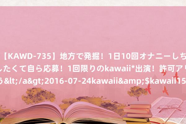 【KAWD-735】地方で発掘！1日10回オナニーしちゃう絶倫少女がセックスしたくて自ら応募！1回限りのkawaii*出演！許可アリAV発売 佐々木ゆう</a>2016-07-24kawaii&$kawaii151分钟 《重组家庭》韩版以家东说念主之名来了！巨人声势