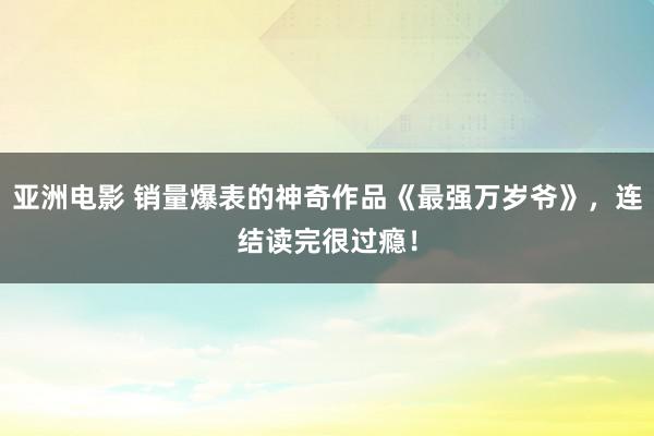 亚洲电影 销量爆表的神奇作品《最强万岁爷》，连结读完很过瘾！