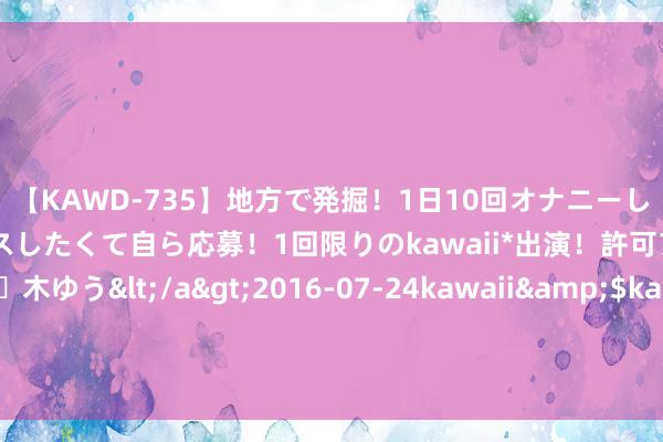 【KAWD-735】地方で発掘！1日10回オナニーしちゃう絶倫少女がセックスしたくて自ら応募！1回限りのkawaii*出演！許可アリAV発売 佐々木ゆう</a>2016-07-24kawaii&$kawaii151分钟 知否原著：错过4个优秀男东谈主，终末嫁给穷举东谈主的如兰，真的输了