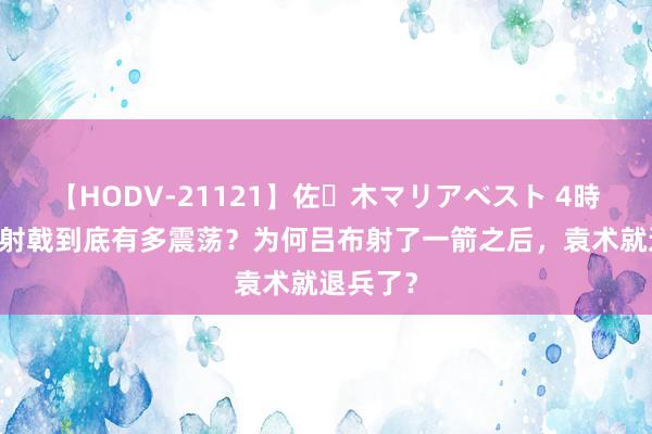 【HODV-21121】佐々木マリアベスト 4時間 辕门射戟到底有多震荡？为何吕布射了一箭之后，袁术就退兵了？