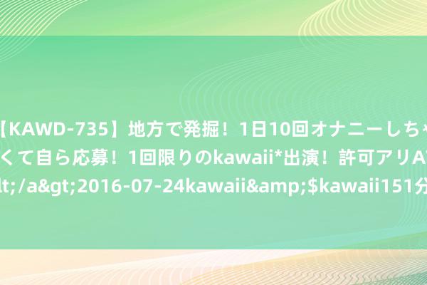 【KAWD-735】地方で発掘！1日10回オナニーしちゃう絶倫少女がセックスしたくて自ら応募！1回限りのkawaii*出演！許可アリAV発売 佐々木ゆう</a>2016-07-24kawaii&$kawaii151分钟 武当五行桩&#183;甲乙木桩功