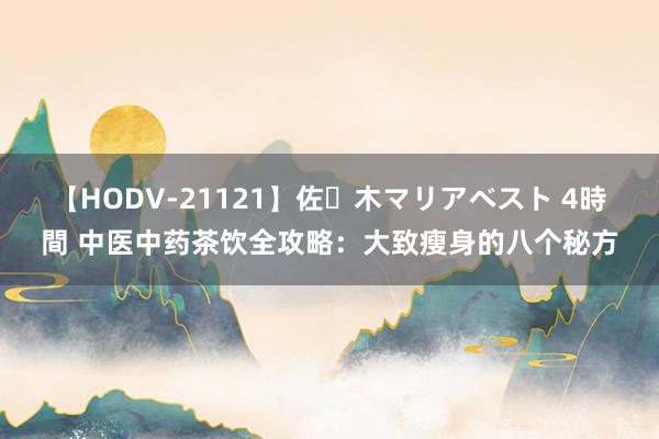 【HODV-21121】佐々木マリアベスト 4時間 中医中药茶饮全攻略：大致瘦身的八个秘方