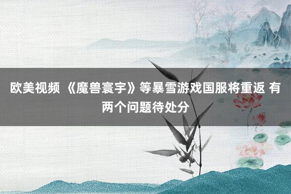 欧美视频 《魔兽寰宇》等暴雪游戏国服将重返 有两个问题待处分