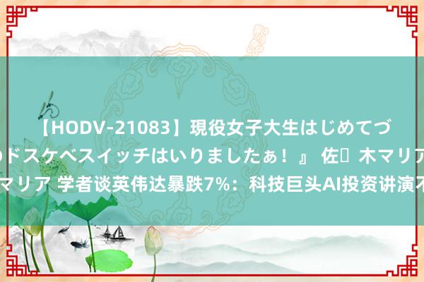 【HODV-21083】現役女子大生はじめてづくしのセックス 『私のドスケベスイッチはいりましたぁ！』 佐々木マリア 学者谈英伟达暴跌7%：科技巨头AI投资讲演不足预期｜宅男财经