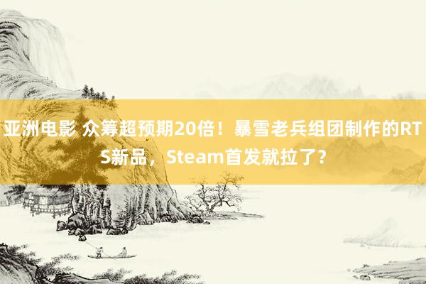 亚洲电影 众筹超预期20倍！暴雪老兵组团制作的RTS新品，Steam首发就拉了？