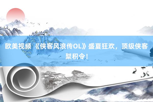 欧美视频 《侠客风浪传OL》盛夏狂欢，顶级侠客聚积令！