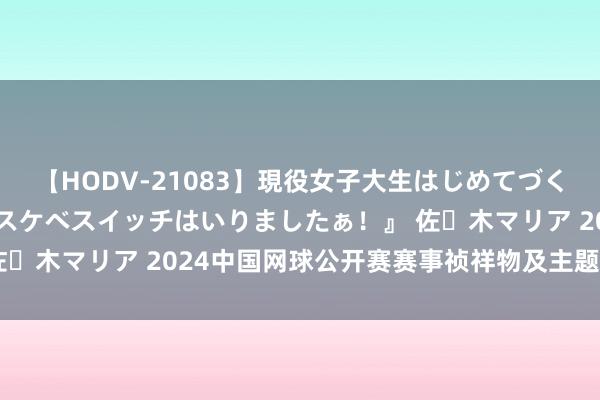 【HODV-21083】現役女子大生はじめてづくしのセックス 『私のドスケベスイッチはいりましたぁ！』 佐々木マリア 2024中国网球公开赛赛事祯祥物及主题标语发布