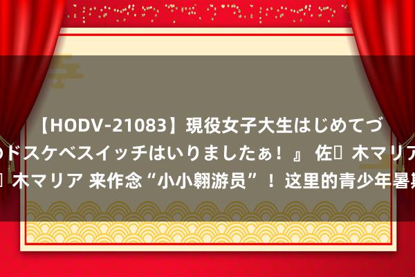 【HODV-21083】現役女子大生はじめてづくしのセックス 『私のドスケベスイッチはいりましたぁ！』 佐々木マリア 来作念“小小翱游员” ！这里的青少年暑期步履乐趣多→