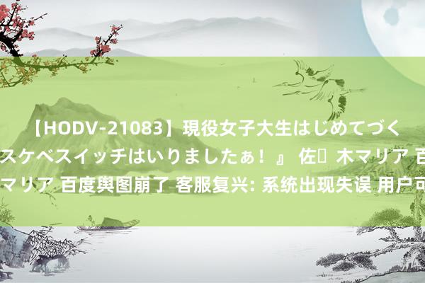 【HODV-21083】現役女子大生はじめてづくしのセックス 『私のドスケベスイッチはいりましたぁ！』 佐々木マリア 百度舆图崩了 客服复兴: 系统出现失误 用户可稍后刷新重试