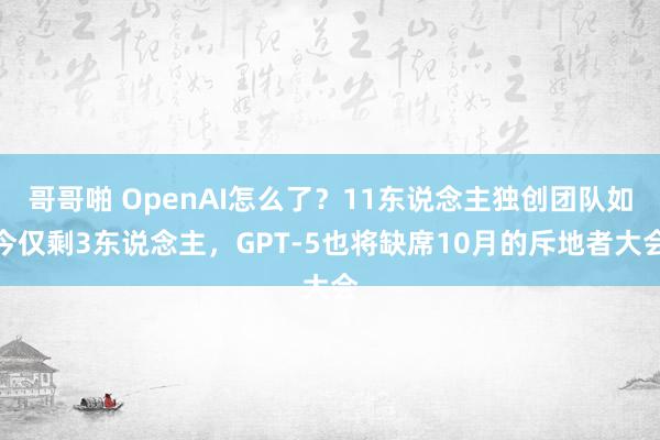 哥哥啪 OpenAI怎么了？11东说念主独创团队如今仅剩3东说念主，GPT-5也将缺席10月的斥地者大会