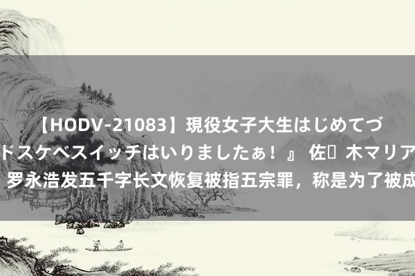 【HODV-21083】現役女子大生はじめてづくしのセックス 『私のドスケベスイッチはいりましたぁ！』 佐々木マリア 罗永浩发五千字长文恢复被指五宗罪，称是为了被成本耻辱的年青东谈主言语