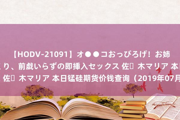 【HODV-21091】オ●●コおっぴろげ！お姉ちゃん 四六時中濡れまくり、前戯いらずの即挿入セックス 佐々木マリア 本日锰硅期货价钱查询（2019年07月31日）