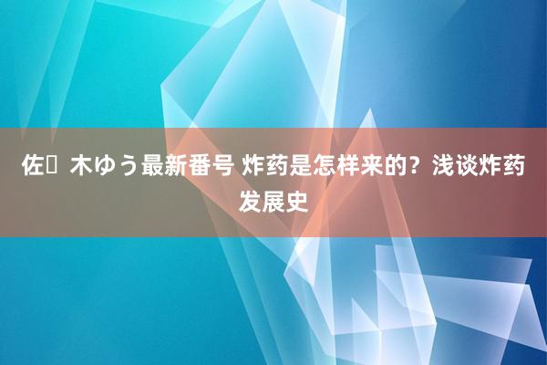 佐々木ゆう最新番号 炸药是怎样来的？浅谈炸药发展史