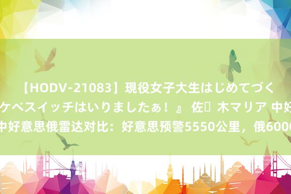 【HODV-21083】現役女子大生はじめてづくしのセックス 『私のドスケベスイッチはいりましたぁ！』 佐々木マリア 中好意思俄雷达对比：好意思预警5550公里，俄6000公里，中国什么水平？