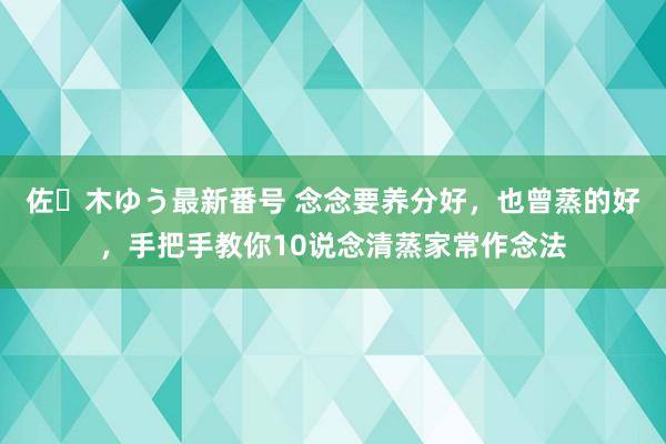 佐々木ゆう最新番号 念念要养分好，也曾蒸的好，手把手教你10说念清蒸家常作念法