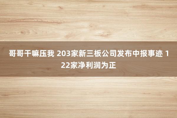 哥哥干嘛压我 203家新三板公司发布中报事迹 122家净利润为正