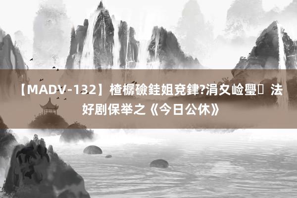 【MADV-132】楂樼礆銈姐兗銉?涓夊崄璺法 好剧保举之《今日公休》