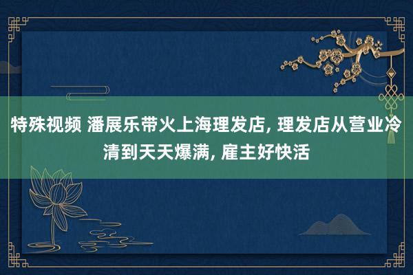 特殊视频 潘展乐带火上海理发店, 理发店从营业冷清到天天爆满, 雇主好快活