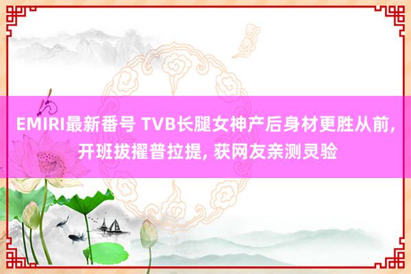 EMIRI最新番号 TVB长腿女神产后身材更胜从前, 开班拔擢普拉提, 获网友亲测灵验