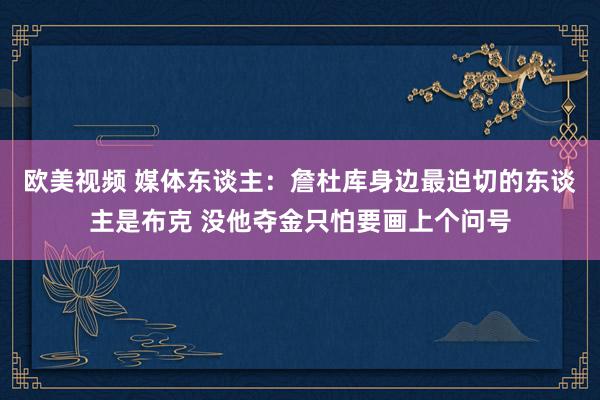 欧美视频 媒体东谈主：詹杜库身边最迫切的东谈主是布克 没他夺金只怕要画上个问号