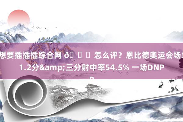 我想要插插插综合网 👀怎么评？恩比德奥运会场均11.2分&三分射中率54.5% 一场DNP