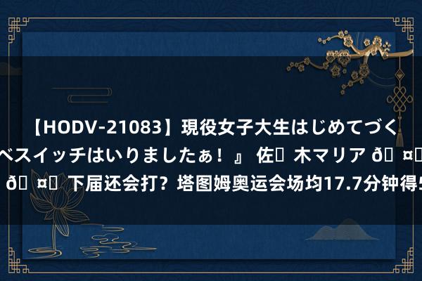 【HODV-21083】現役女子大生はじめてづくしのセックス 『私のドスケベスイッチはいりましたぁ！』 佐々木マリア 🤔下届还会打？塔图姆奥运会场均17.7分钟得5.3分5.3板 两场DNP