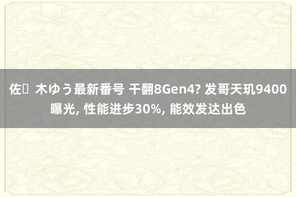 佐々木ゆう最新番号 干翻8Gen4? 发哥天玑9400曝光, 性能进步30%, 能效发达出色