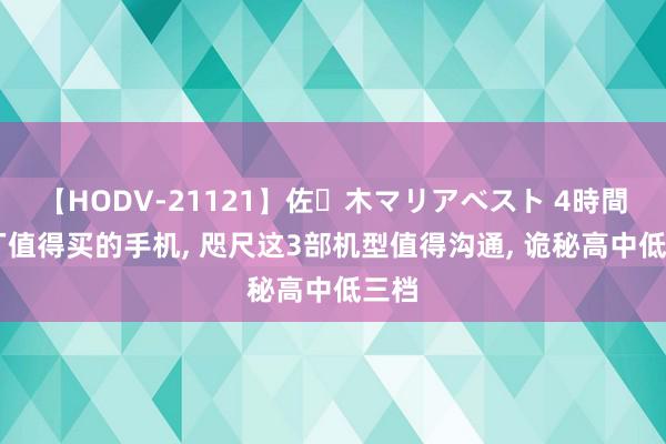 【HODV-21121】佐々木マリアベスト 4時間 蓝厂值得买的手机, 咫尺这3部机型值得沟通, 诡秘高中低三档