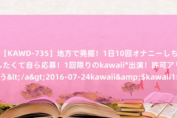 【KAWD-735】地方で発掘！1日10回オナニーしちゃう絶倫少女がセックスしたくて自ら応募！1回限りのkawaii*出演！許可アリAV発売 佐々木ゆう</a>2016-07-24kawaii&$kawaii151分钟 日本地面震预警 劝退火爆的赴日旅游了吗？