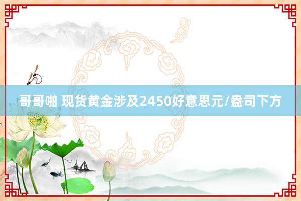 哥哥啪 现货黄金涉及2450好意思元/盎司下方