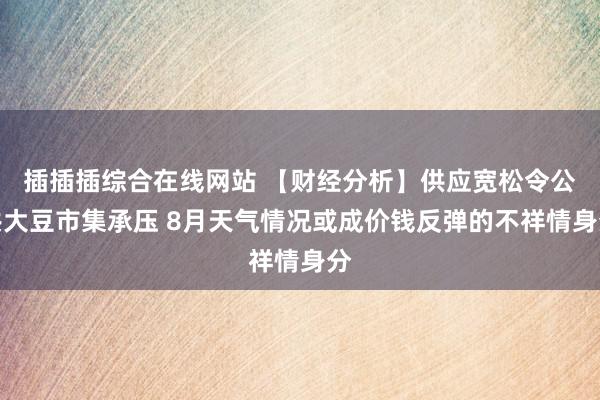 插插插综合在线网站 【财经分析】供应宽松令公共大豆市集承压 8月天气情况或成价钱反弹的不祥情身分