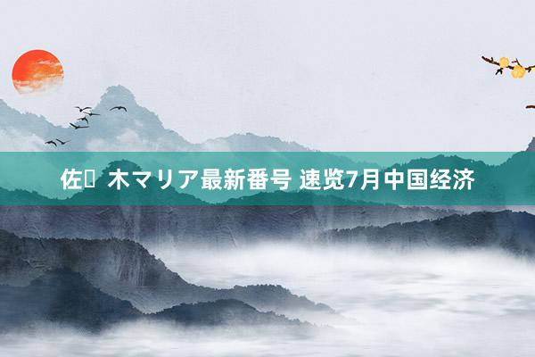 佐々木マリア最新番号 速览7月中国经济