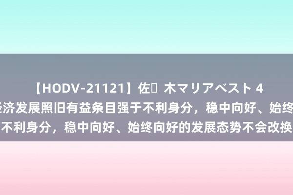 【HODV-21121】佐々木マリアベスト 4時間 国度统计局：我国经济发展照旧有益条目强于不利身分，稳中向好、始终向好的发展态势不会改换