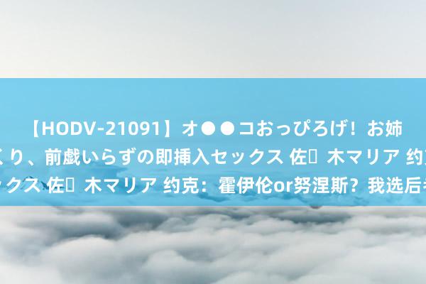 【HODV-21091】オ●●コおっぴろげ！お姉ちゃん 四六時中濡れまくり、前戯いらずの即挿入セックス 佐々木マリア 约克：霍伊伦or努涅斯？我选后者