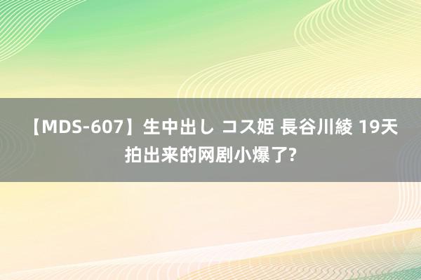 【MDS-607】生中出し コス姫 長谷川綾 19天拍出来的网剧小爆了?